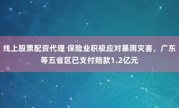 线上股票配资代理 保险业积极应对暴雨灾害，广东等五省区已支付赔款1.2亿元