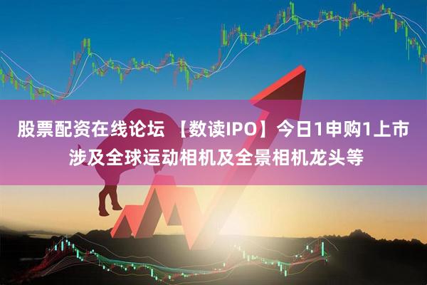 股票配资在线论坛 【数读IPO】今日1申购1上市 涉及全球运动相机及全景相机龙头等
