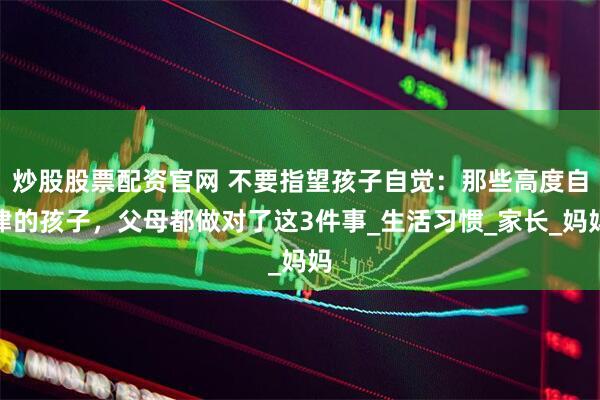 炒股股票配资官网 不要指望孩子自觉：那些高度自律的孩子，父母都做对了这3件事_生活习惯_家长_妈妈