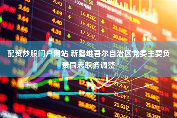 配资炒股门户网站 新疆维吾尔自治区党委主要负责同志职务调整