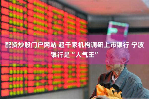 配资炒股门户网站 超千家机构调研上市银行 宁波银行是“人气王”