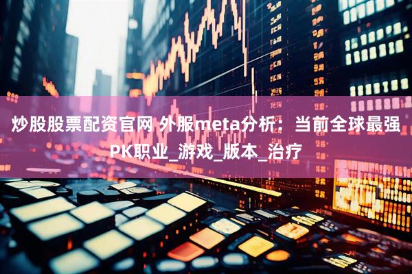 炒股股票配资官网 外服meta分析：当前全球最强PK职业_游戏_版本_治疗