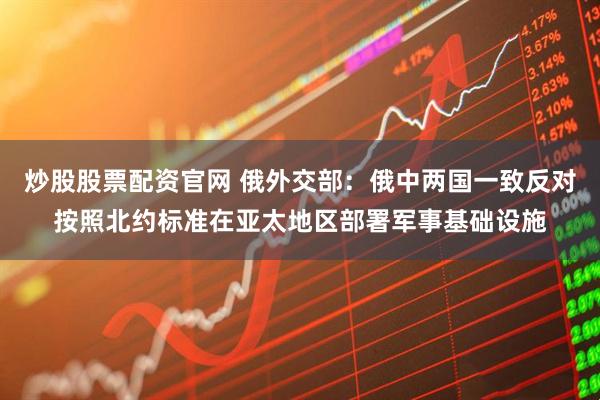 炒股股票配资官网 俄外交部：俄中两国一致反对按照北约标准在亚太地区部署军事基础设施