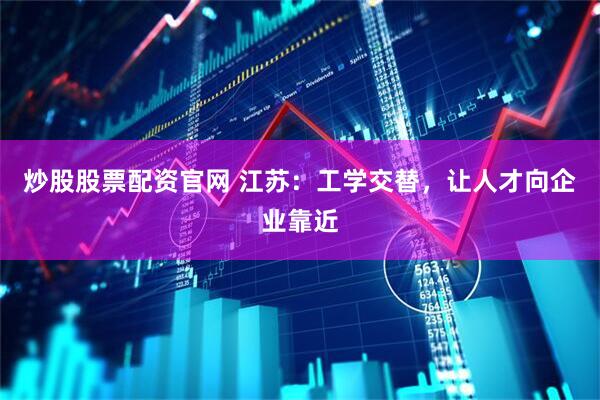 炒股股票配资官网 江苏：工学交替，让人才向企业靠近
