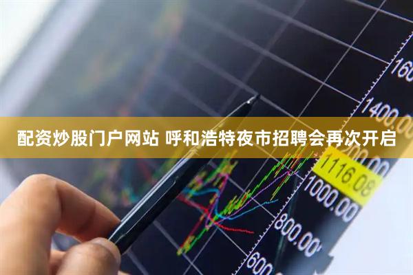 配资炒股门户网站 呼和浩特夜市招聘会再次开启