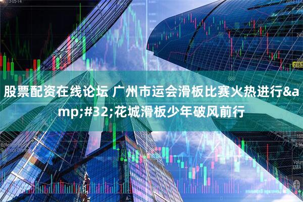股票配资在线论坛 广州市运会滑板比赛火热进行&#32;花城滑板少年破风前行