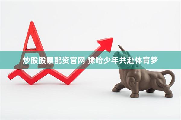 炒股股票配资官网 豫哈少年共赴体育梦