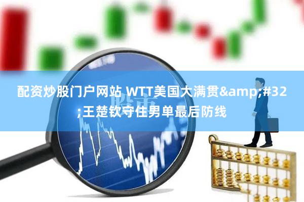 配资炒股门户网站 WTT美国大满贯&#32;王楚钦守住男单最后防线