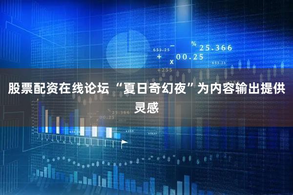股票配资在线论坛 “夏日奇幻夜”为内容输出提供灵感