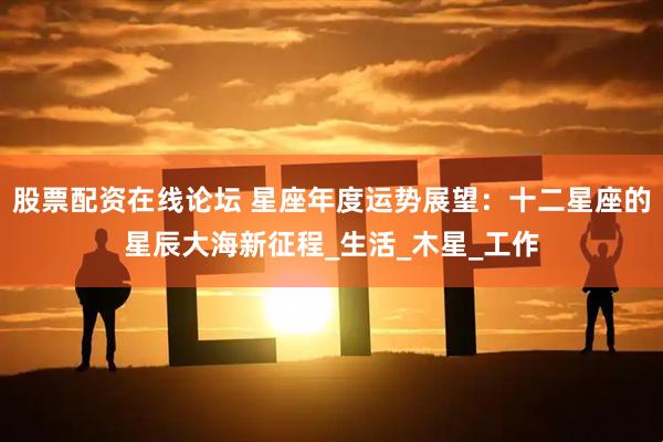 股票配资在线论坛 星座年度运势展望：十二星座的星辰大海新征程_生活_木星_工作