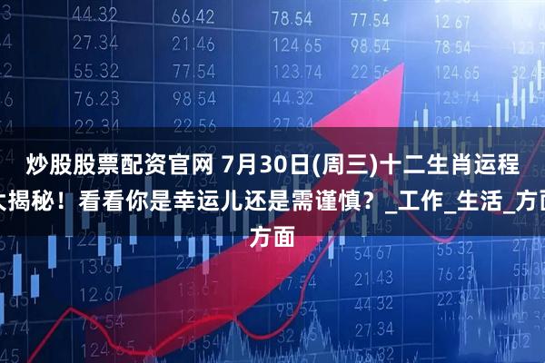 炒股股票配资官网 7月30日(周三)十二生肖运程大揭秘！看看你是幸运儿还是需谨慎？_工作_生活_方面