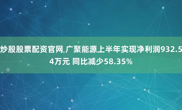 炒股股票配资官网 广聚能源上半年实现净利润932.54万元 同比减少58.35%