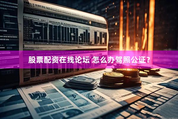 股票配资在线论坛 怎么办驾照公证？