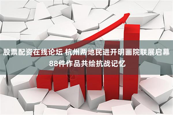 股票配资在线论坛 杭州两地民进开明画院联展启幕 88件作品共绘抗战记忆