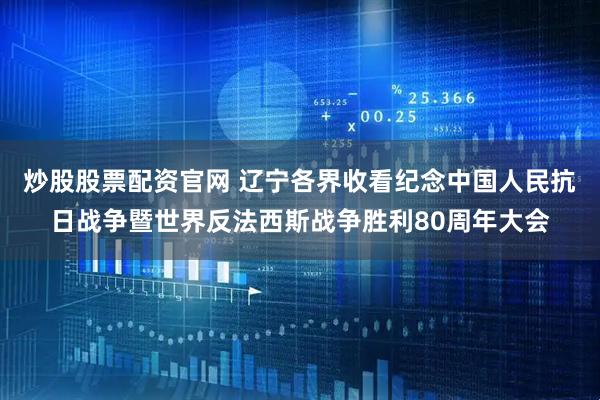 炒股股票配资官网 辽宁各界收看纪念中国人民抗日战争暨世界反法西斯战争胜利80周年大会