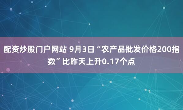 配资炒股门户网站 9月3日“农产品批发价格200指数”比昨天上升0.17个点