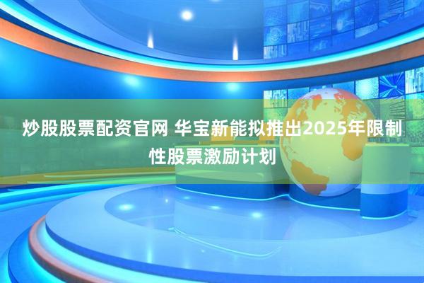 炒股股票配资官网 华宝新能拟推出2025年限制性股票激励计划