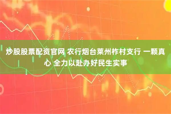 炒股股票配资官网 农行烟台莱州柞村支行 一颗真心 全力以赴办好民生实事