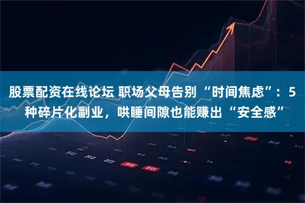 股票配资在线论坛 职场父母告别 “时间焦虑”：5 种碎片化副业，哄睡间隙也能赚出 “安全感”
