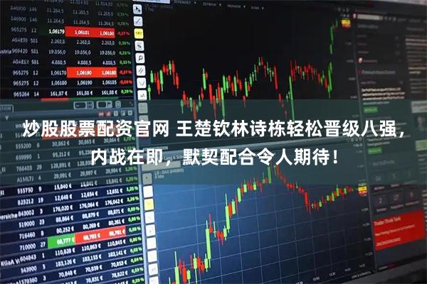 炒股股票配资官网 王楚钦林诗栋轻松晋级八强，内战在即，默契配合令人期待！