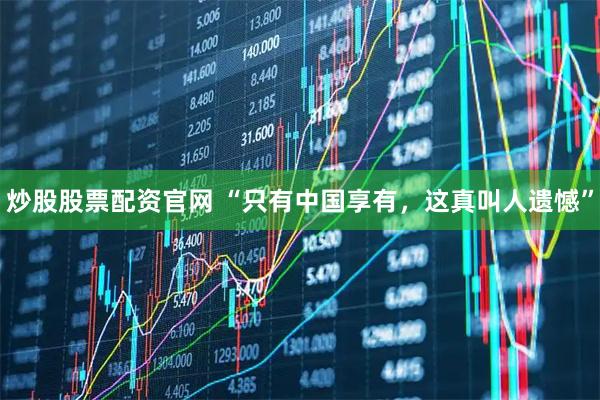 炒股股票配资官网 “只有中国享有，这真叫人遗憾”