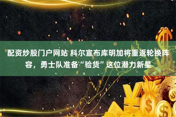 配资炒股门户网站 科尔宣布库明加将重返轮换阵容，勇士队准备“验货”这位潜力新星