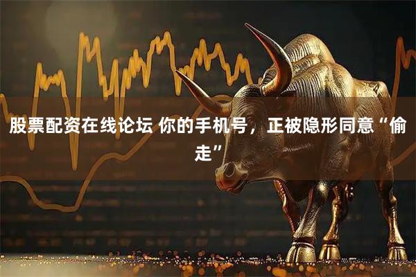 股票配资在线论坛 你的手机号，正被隐形同意“偷走”