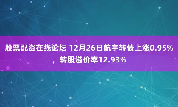 股票配资在线论坛 12月26日航宇转债上涨0.95%，转股溢价率12.93%