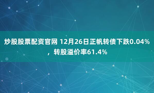 炒股股票配资官网 12月26日正帆转债下跌0.04%，转股溢价率61.4%