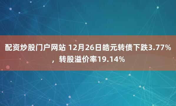 配资炒股门户网站 12月26日皓元转债下跌3.77%，转股溢价率19.14%